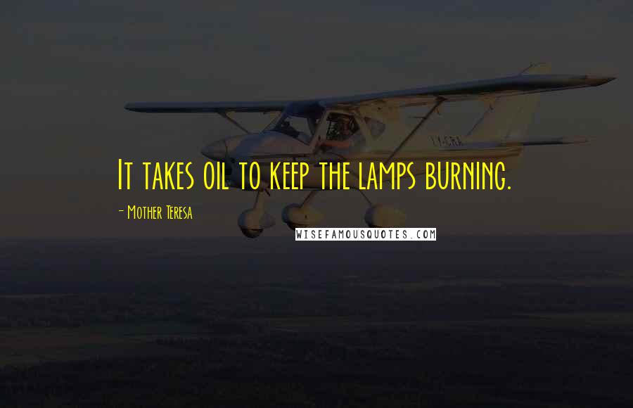 Mother Teresa Quotes: It takes oil to keep the lamps burning.