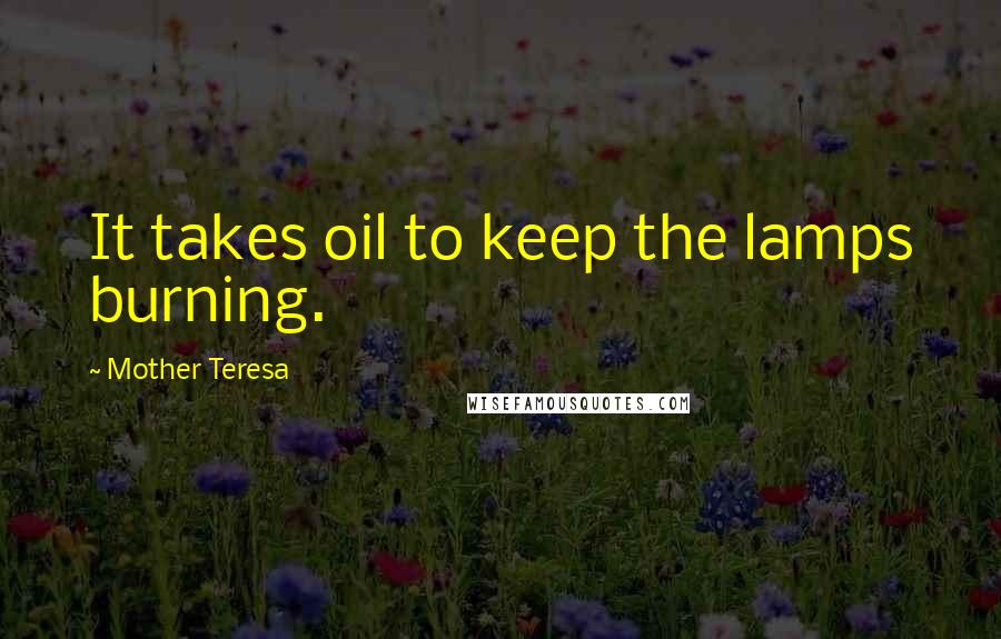 Mother Teresa Quotes: It takes oil to keep the lamps burning.