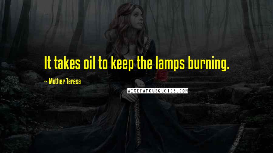 Mother Teresa Quotes: It takes oil to keep the lamps burning.