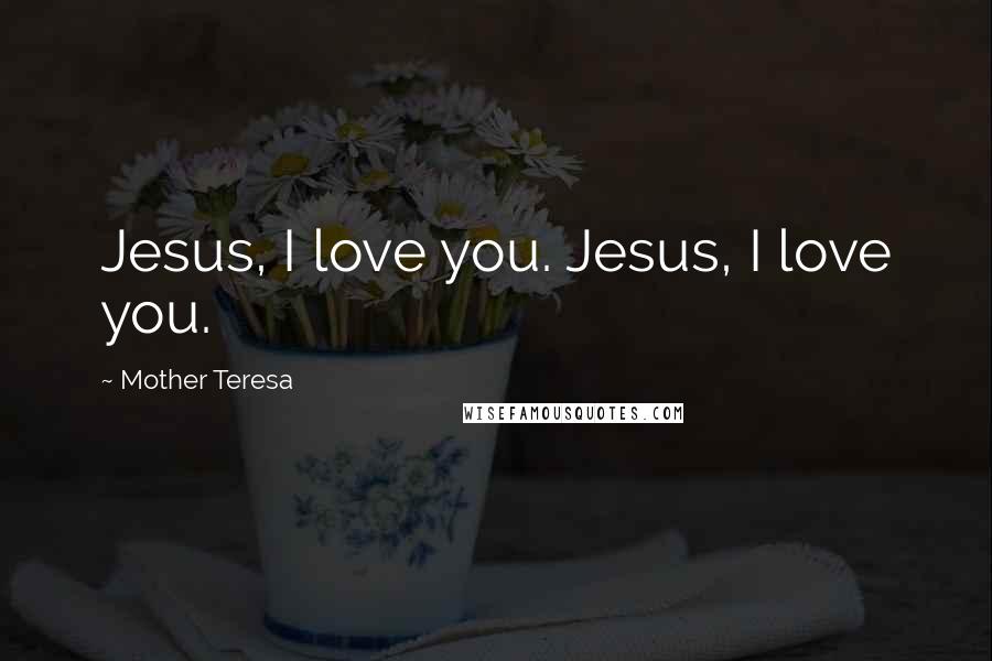 Mother Teresa Quotes: Jesus, I love you. Jesus, I love you.
