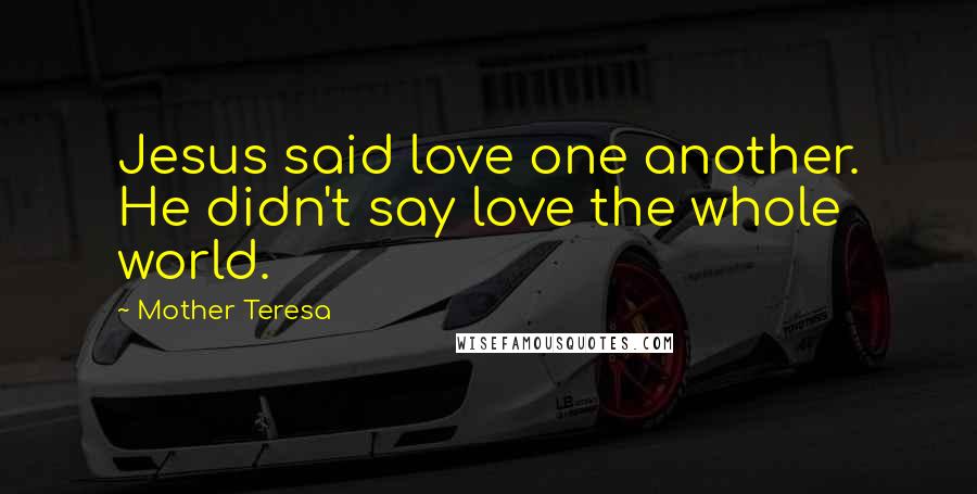 Mother Teresa Quotes: Jesus said love one another. He didn't say love the whole world.