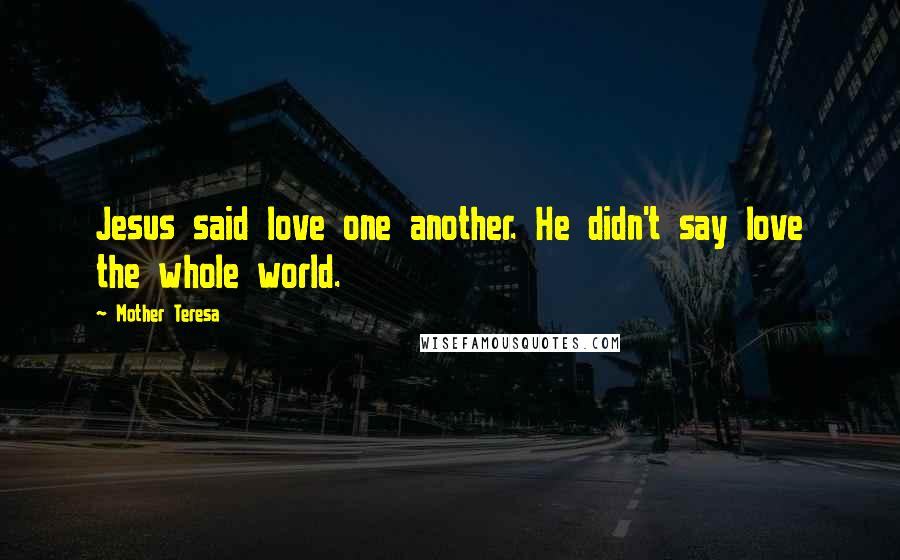 Mother Teresa Quotes: Jesus said love one another. He didn't say love the whole world.