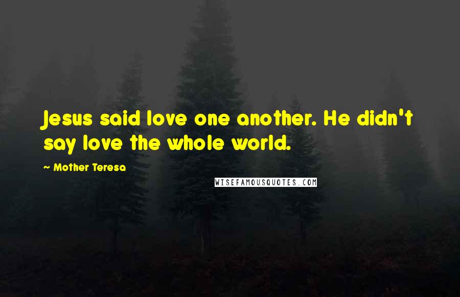 Mother Teresa Quotes: Jesus said love one another. He didn't say love the whole world.