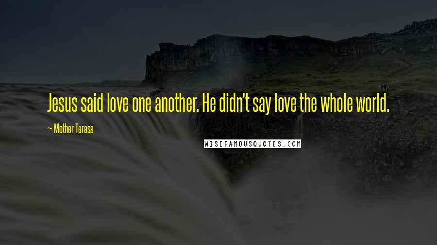 Mother Teresa Quotes: Jesus said love one another. He didn't say love the whole world.