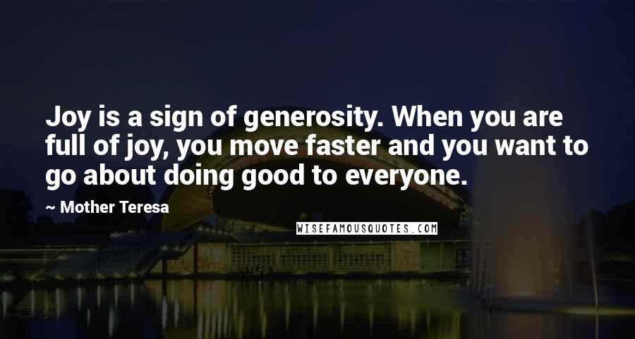 Mother Teresa Quotes: Joy is a sign of generosity. When you are full of joy, you move faster and you want to go about doing good to everyone.