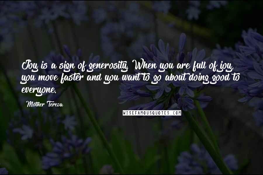 Mother Teresa Quotes: Joy is a sign of generosity. When you are full of joy, you move faster and you want to go about doing good to everyone.