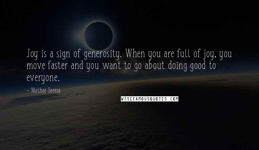 Mother Teresa Quotes: Joy is a sign of generosity. When you are full of joy, you move faster and you want to go about doing good to everyone.