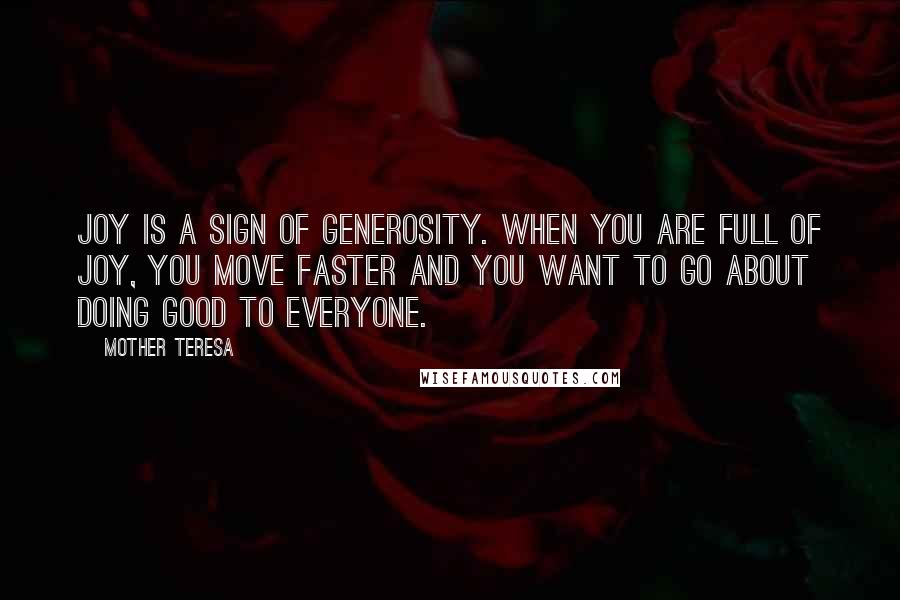 Mother Teresa Quotes: Joy is a sign of generosity. When you are full of joy, you move faster and you want to go about doing good to everyone.