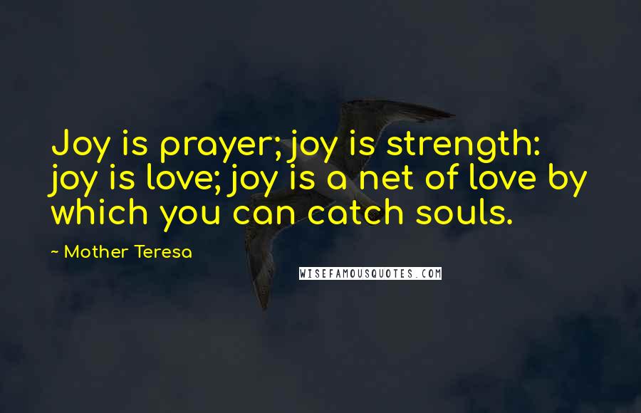 Mother Teresa Quotes: Joy is prayer; joy is strength: joy is love; joy is a net of love by which you can catch souls.