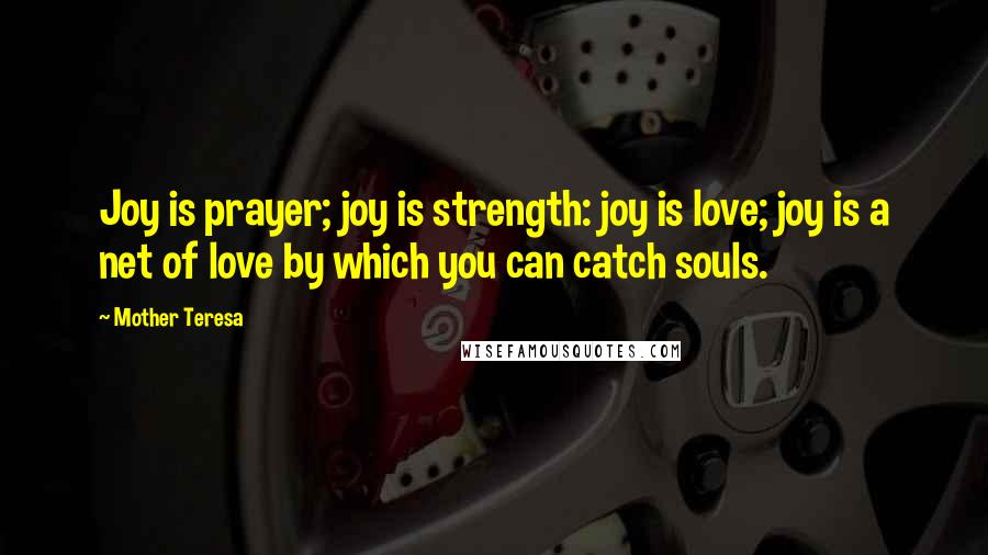 Mother Teresa Quotes: Joy is prayer; joy is strength: joy is love; joy is a net of love by which you can catch souls.