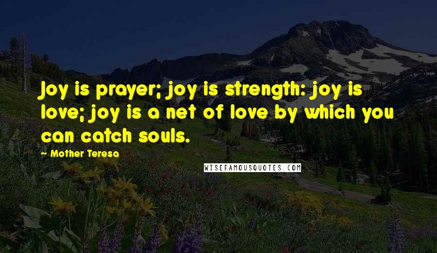 Mother Teresa Quotes: Joy is prayer; joy is strength: joy is love; joy is a net of love by which you can catch souls.