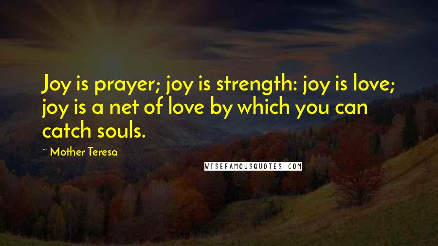 Mother Teresa Quotes: Joy is prayer; joy is strength: joy is love; joy is a net of love by which you can catch souls.