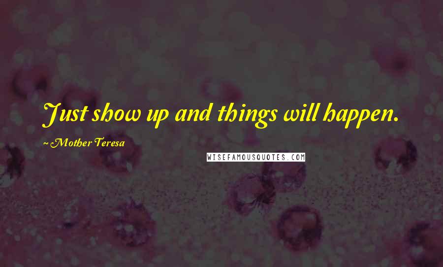 Mother Teresa Quotes: Just show up and things will happen.