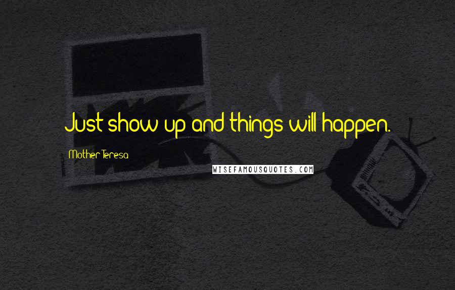 Mother Teresa Quotes: Just show up and things will happen.