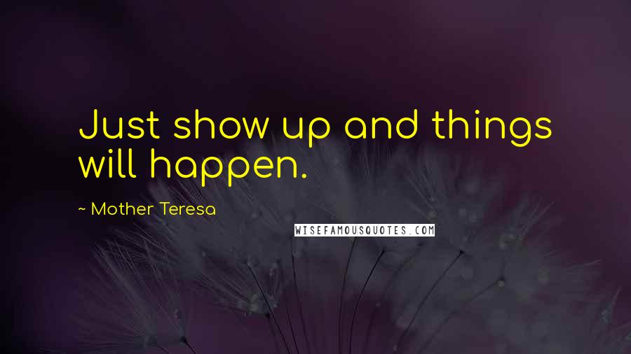 Mother Teresa Quotes: Just show up and things will happen.