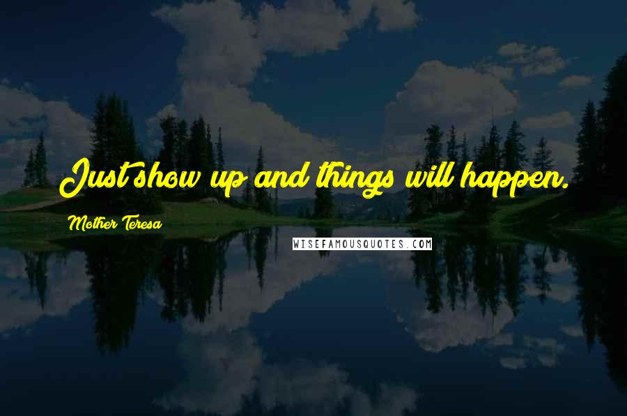 Mother Teresa Quotes: Just show up and things will happen.