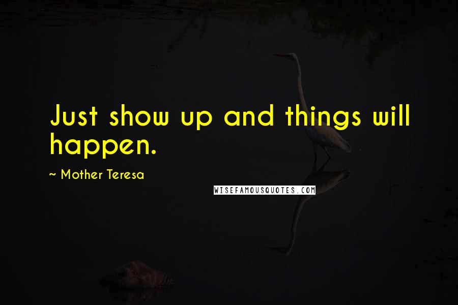 Mother Teresa Quotes: Just show up and things will happen.