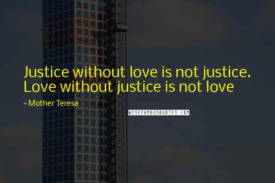 Mother Teresa Quotes: Justice without love is not justice. Love without justice is not love