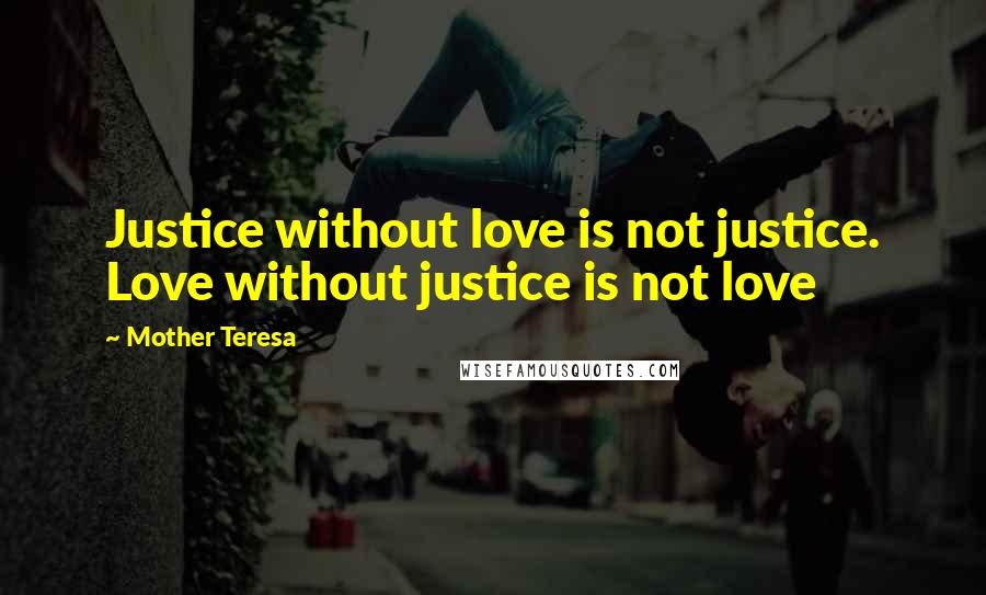 Mother Teresa Quotes: Justice without love is not justice. Love without justice is not love