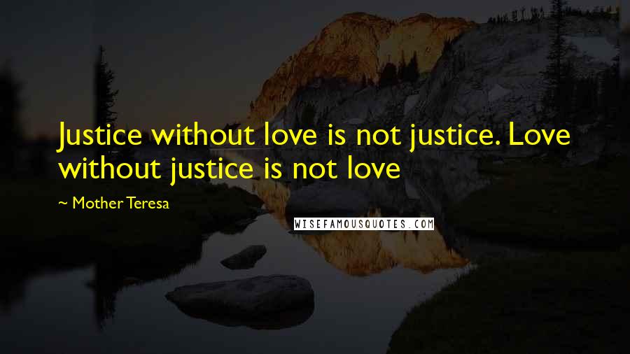 Mother Teresa Quotes: Justice without love is not justice. Love without justice is not love