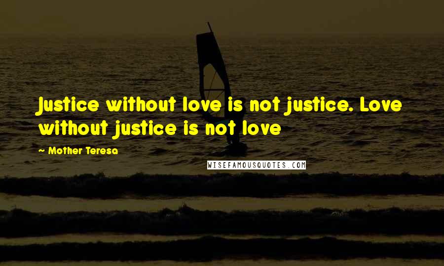 Mother Teresa Quotes: Justice without love is not justice. Love without justice is not love