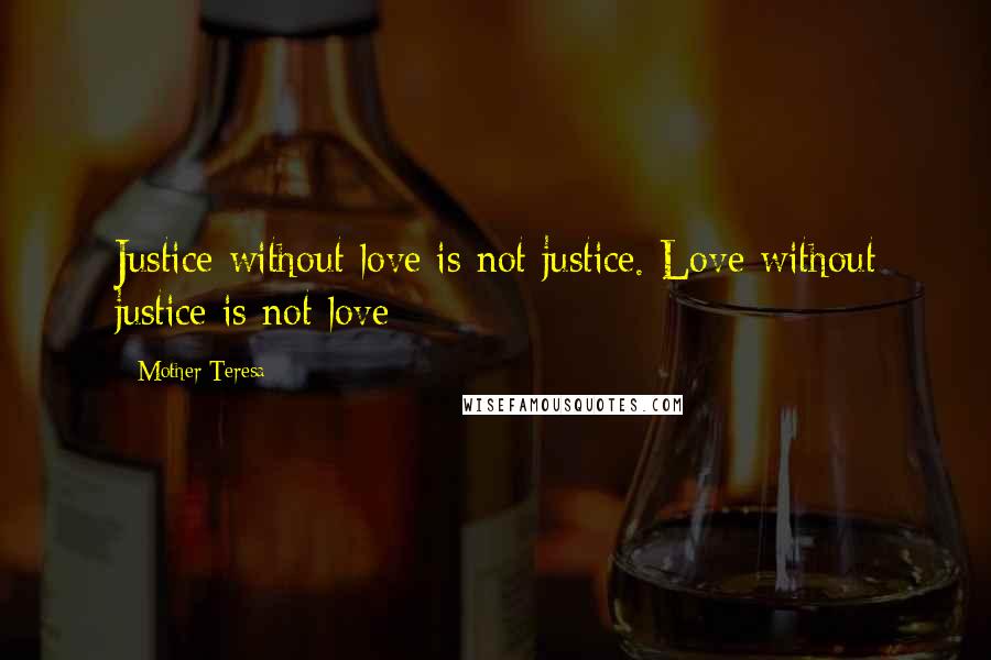 Mother Teresa Quotes: Justice without love is not justice. Love without justice is not love