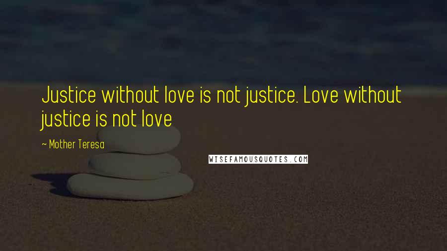 Mother Teresa Quotes: Justice without love is not justice. Love without justice is not love