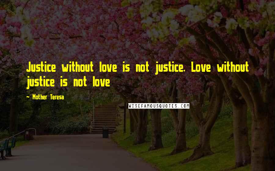 Mother Teresa Quotes: Justice without love is not justice. Love without justice is not love