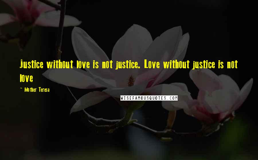 Mother Teresa Quotes: Justice without love is not justice. Love without justice is not love