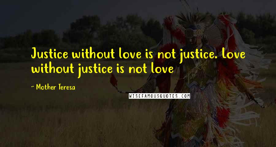 Mother Teresa Quotes: Justice without love is not justice. Love without justice is not love