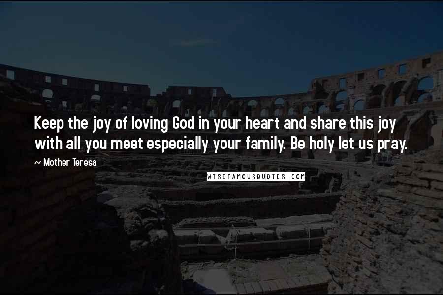 Mother Teresa Quotes: Keep the joy of loving God in your heart and share this joy with all you meet especially your family. Be holy let us pray.