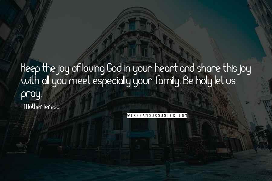 Mother Teresa Quotes: Keep the joy of loving God in your heart and share this joy with all you meet especially your family. Be holy let us pray.