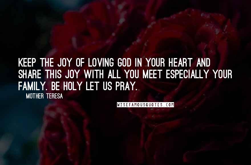 Mother Teresa Quotes: Keep the joy of loving God in your heart and share this joy with all you meet especially your family. Be holy let us pray.