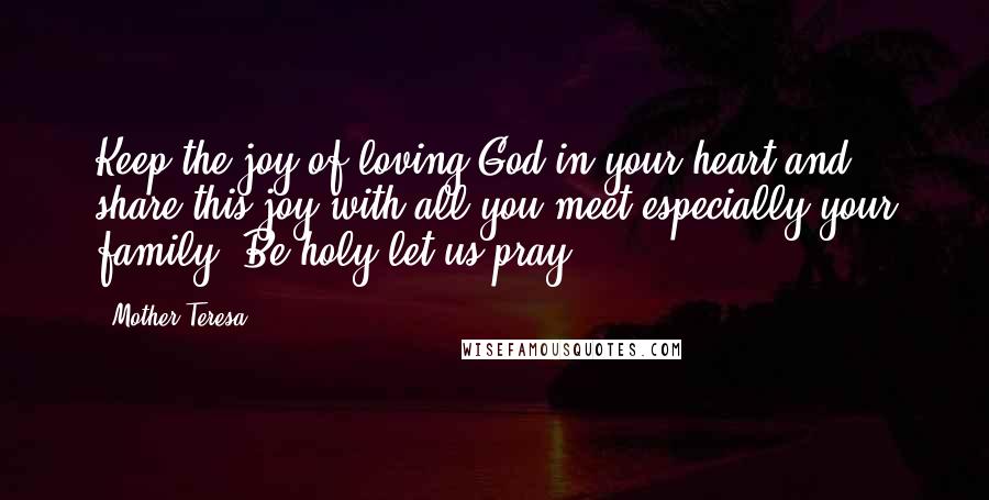 Mother Teresa Quotes: Keep the joy of loving God in your heart and share this joy with all you meet especially your family. Be holy let us pray.