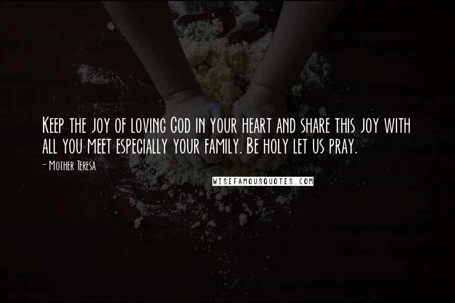 Mother Teresa Quotes: Keep the joy of loving God in your heart and share this joy with all you meet especially your family. Be holy let us pray.