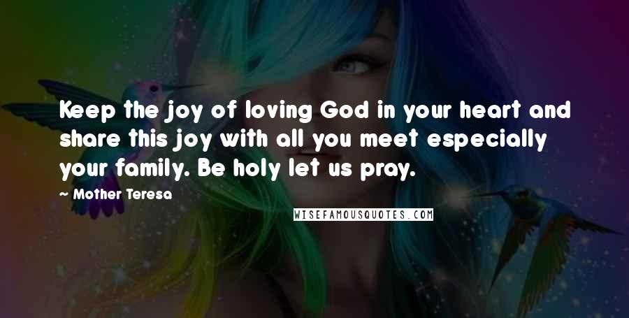 Mother Teresa Quotes: Keep the joy of loving God in your heart and share this joy with all you meet especially your family. Be holy let us pray.