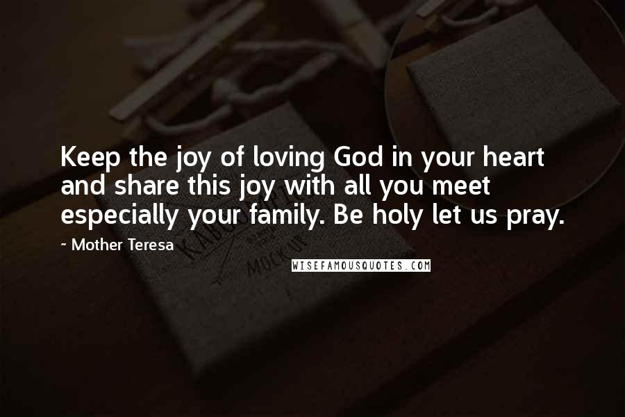 Mother Teresa Quotes: Keep the joy of loving God in your heart and share this joy with all you meet especially your family. Be holy let us pray.