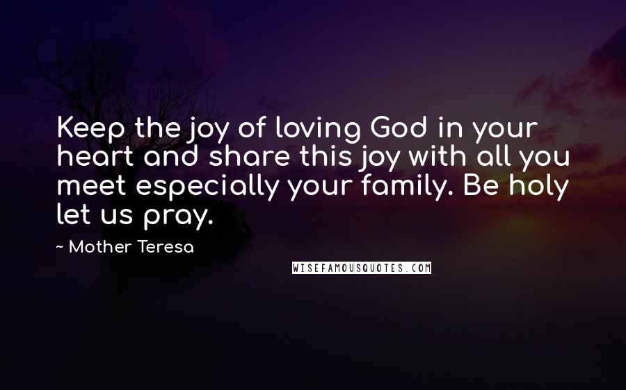 Mother Teresa Quotes: Keep the joy of loving God in your heart and share this joy with all you meet especially your family. Be holy let us pray.