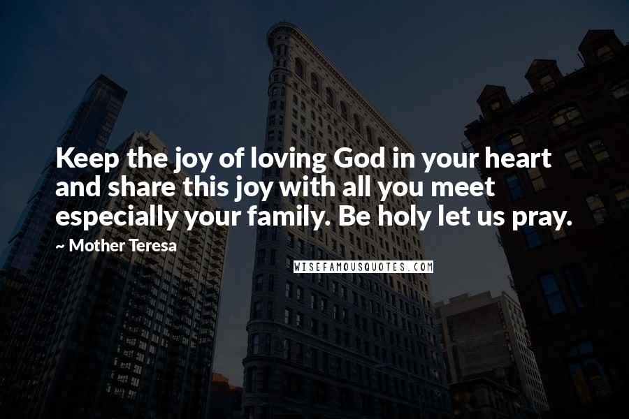 Mother Teresa Quotes: Keep the joy of loving God in your heart and share this joy with all you meet especially your family. Be holy let us pray.