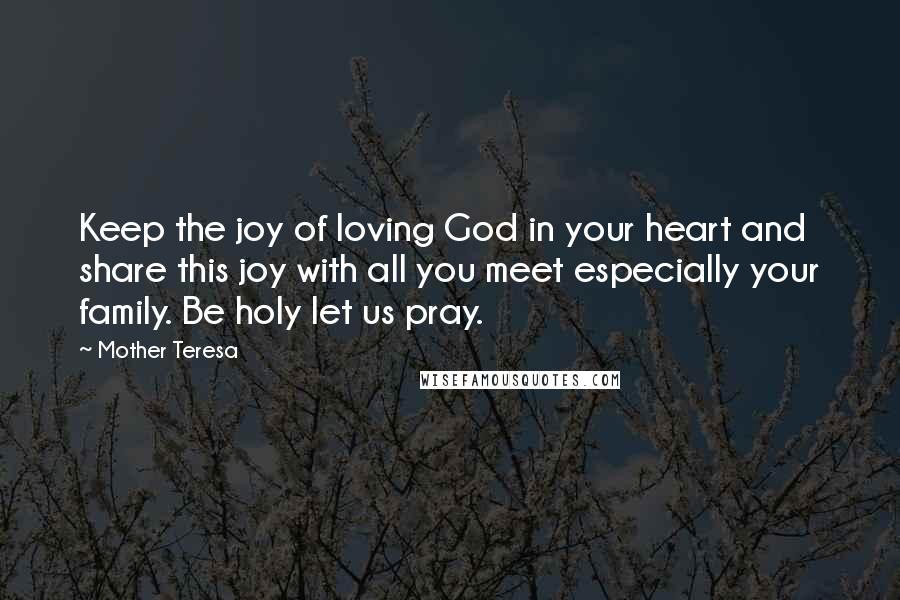 Mother Teresa Quotes: Keep the joy of loving God in your heart and share this joy with all you meet especially your family. Be holy let us pray.