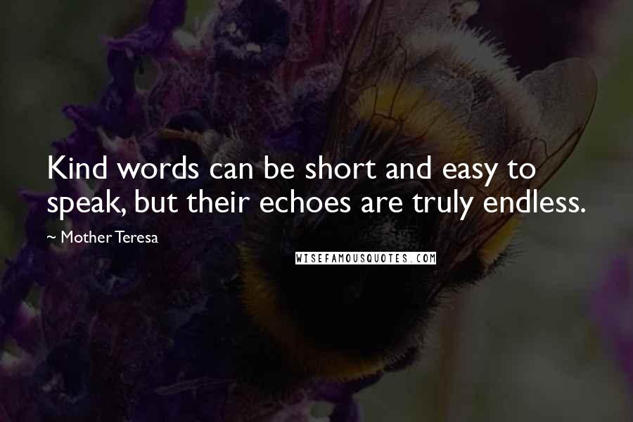 Mother Teresa Quotes: Kind words can be short and easy to speak, but their echoes are truly endless.