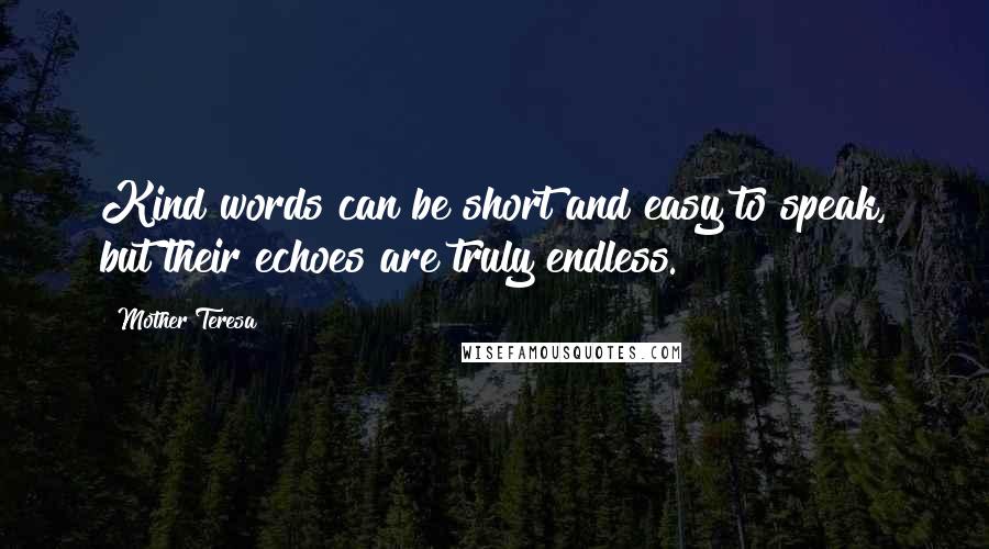 Mother Teresa Quotes: Kind words can be short and easy to speak, but their echoes are truly endless.