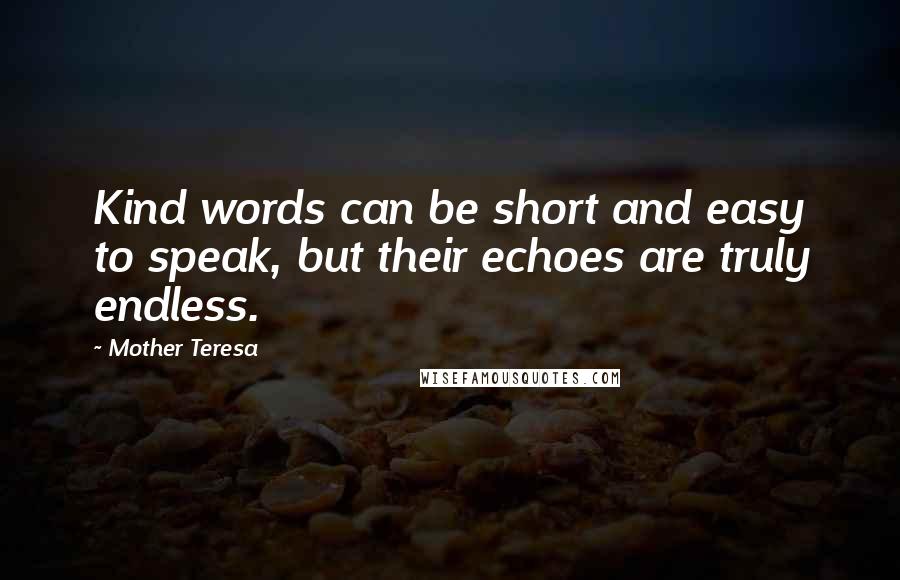 Mother Teresa Quotes: Kind words can be short and easy to speak, but their echoes are truly endless.