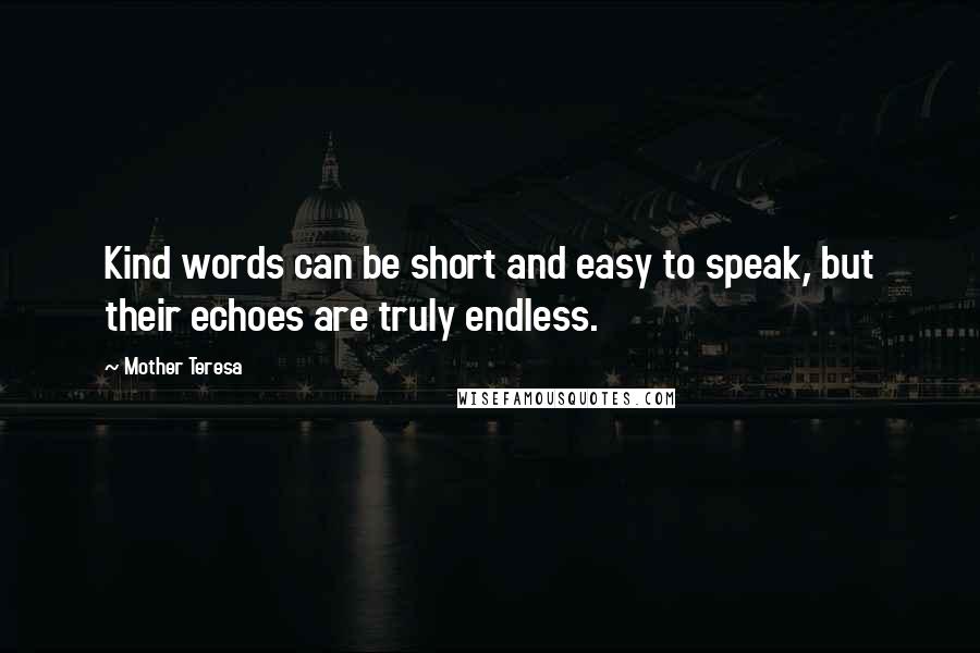 Mother Teresa Quotes: Kind words can be short and easy to speak, but their echoes are truly endless.