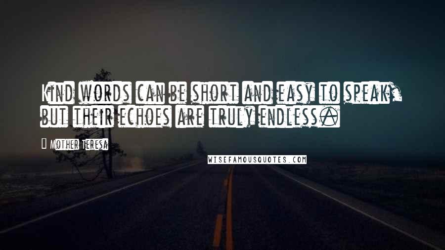Mother Teresa Quotes: Kind words can be short and easy to speak, but their echoes are truly endless.