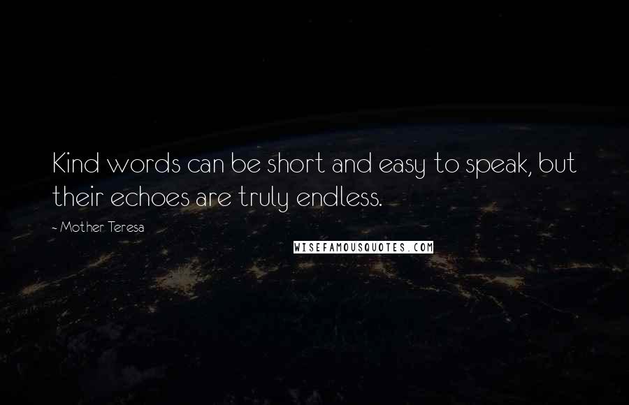 Mother Teresa Quotes: Kind words can be short and easy to speak, but their echoes are truly endless.