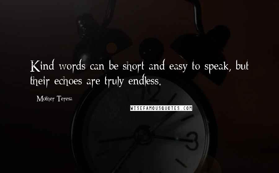 Mother Teresa Quotes: Kind words can be short and easy to speak, but their echoes are truly endless.