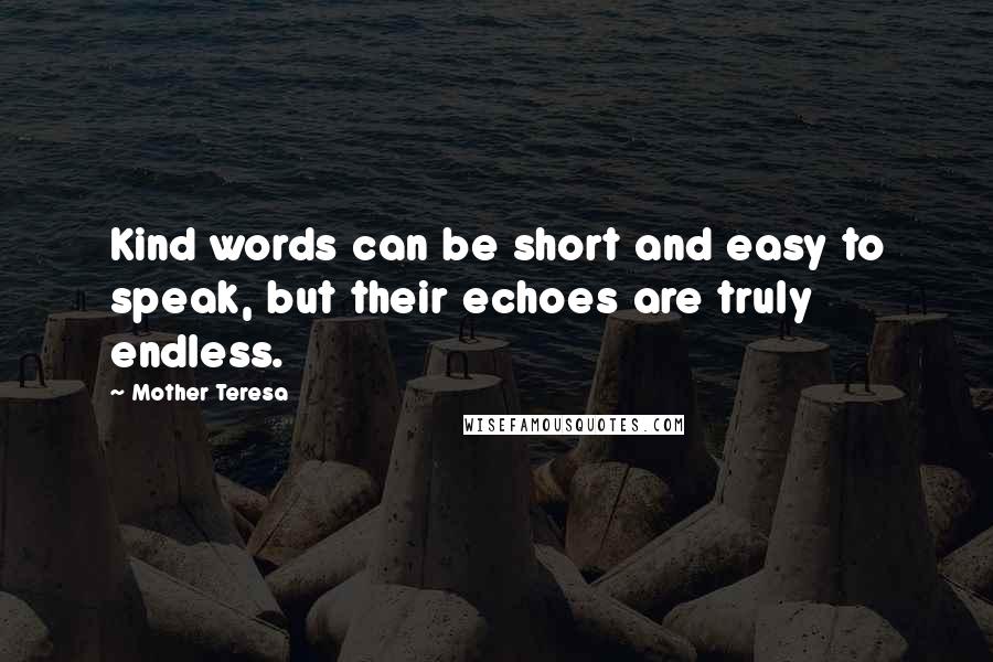 Mother Teresa Quotes: Kind words can be short and easy to speak, but their echoes are truly endless.