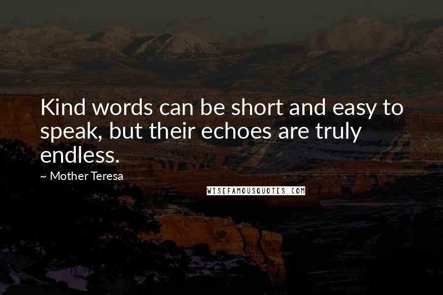 Mother Teresa Quotes: Kind words can be short and easy to speak, but their echoes are truly endless.