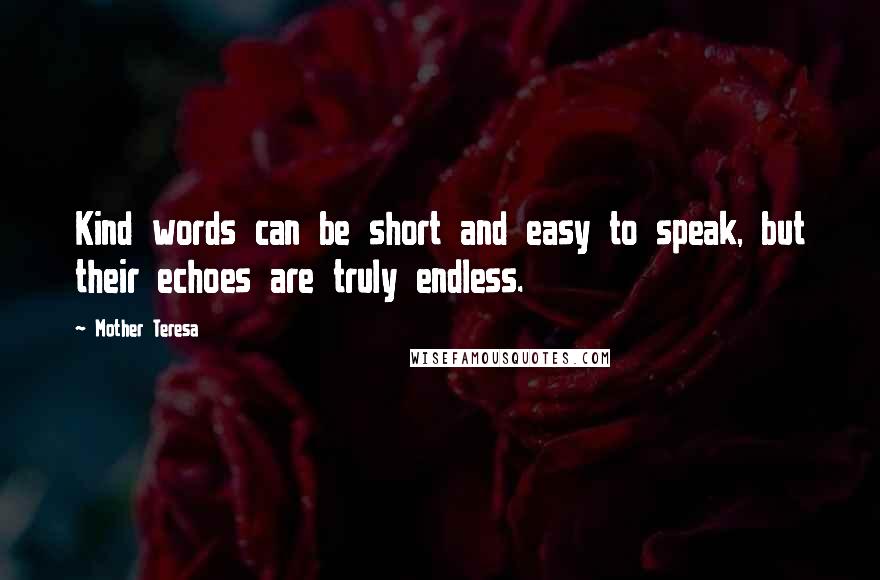 Mother Teresa Quotes: Kind words can be short and easy to speak, but their echoes are truly endless.